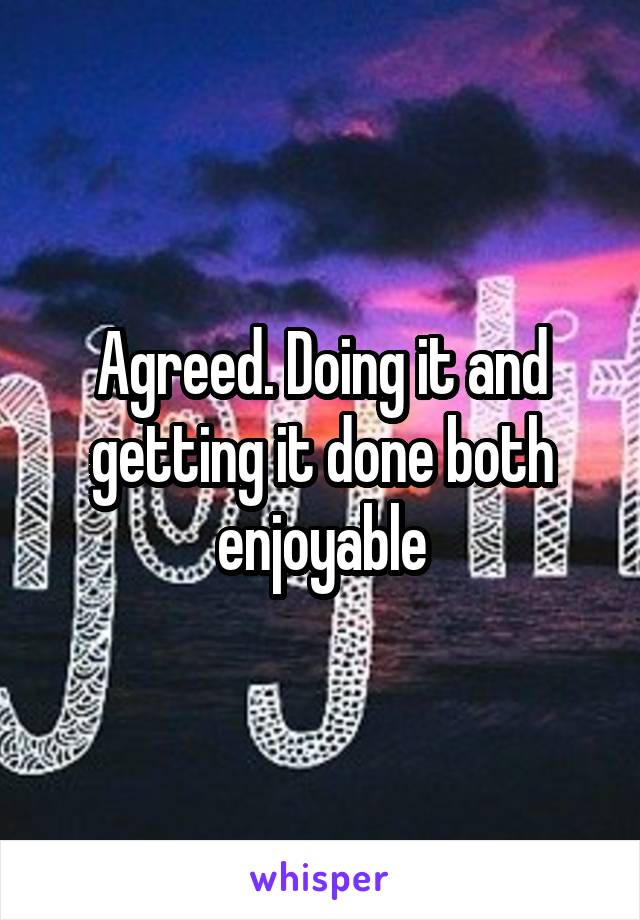 Agreed. Doing it and getting it done both enjoyable