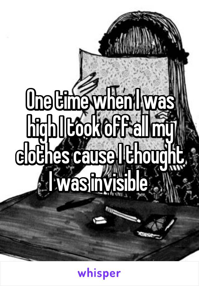 One time when I was high I took off all my clothes cause I thought I was invisible 