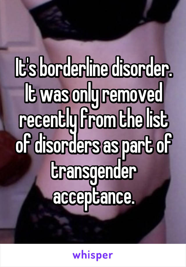 It's borderline disorder. It was only removed recently from the list of disorders as part of transgender acceptance.