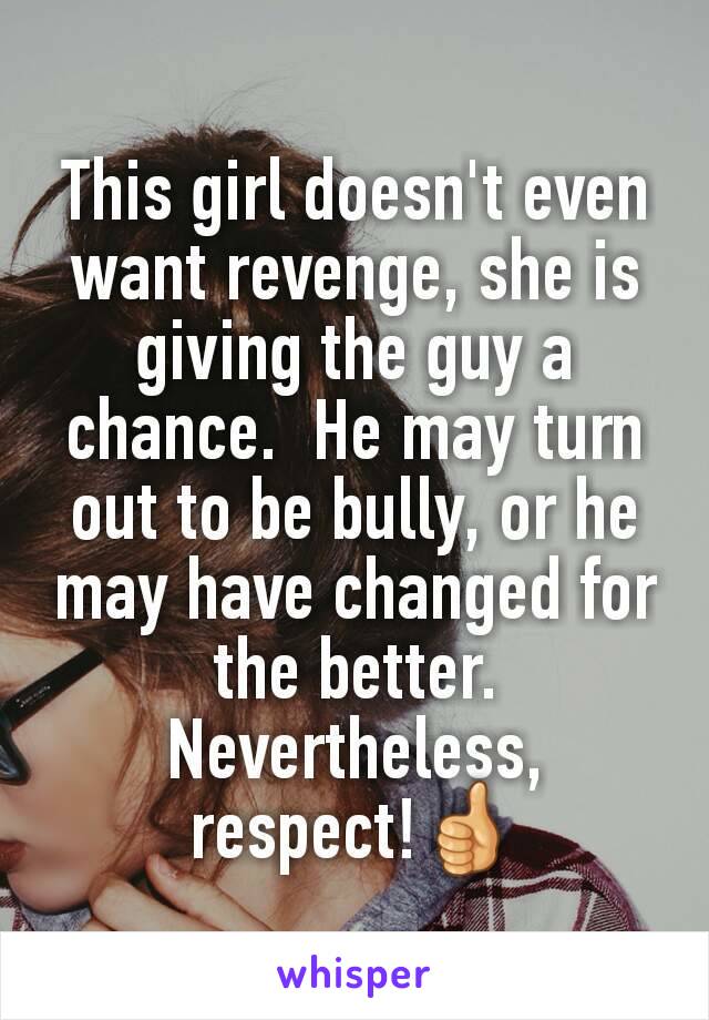 This girl doesn't even want revenge, she is giving the guy a chance.  He may turn out to be bully, or he may have changed for the better.
Nevertheless, respect!👍