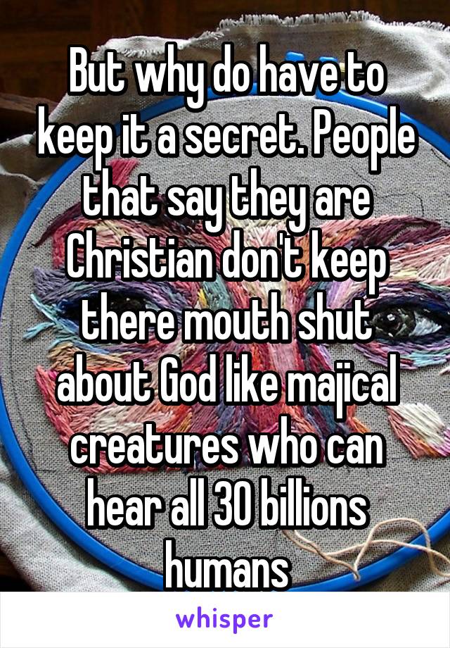 But why do have to keep it a secret. People that say they are Christian don't keep there mouth shut about God like majical creatures who can hear all 30 billions humans