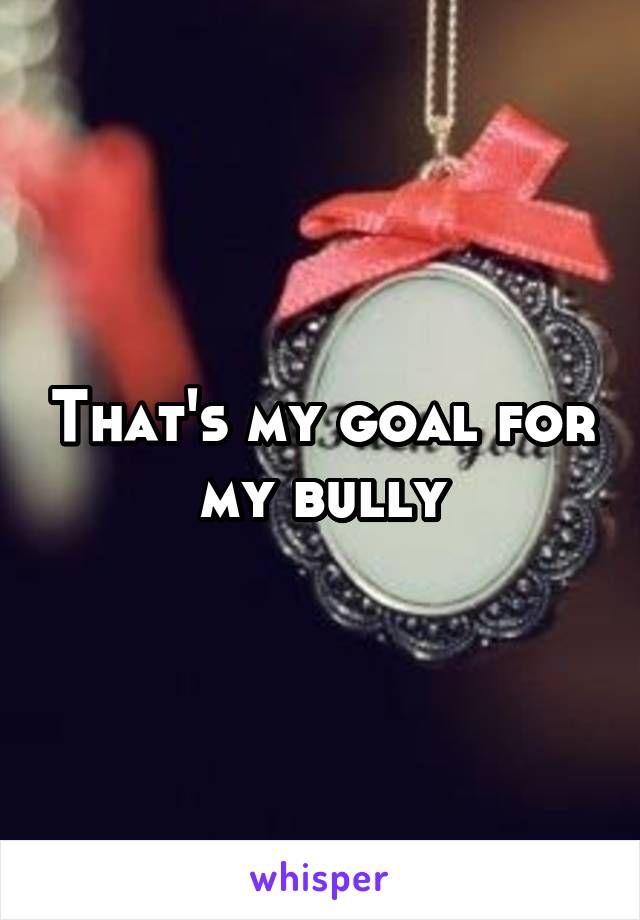 That's my goal for my bully