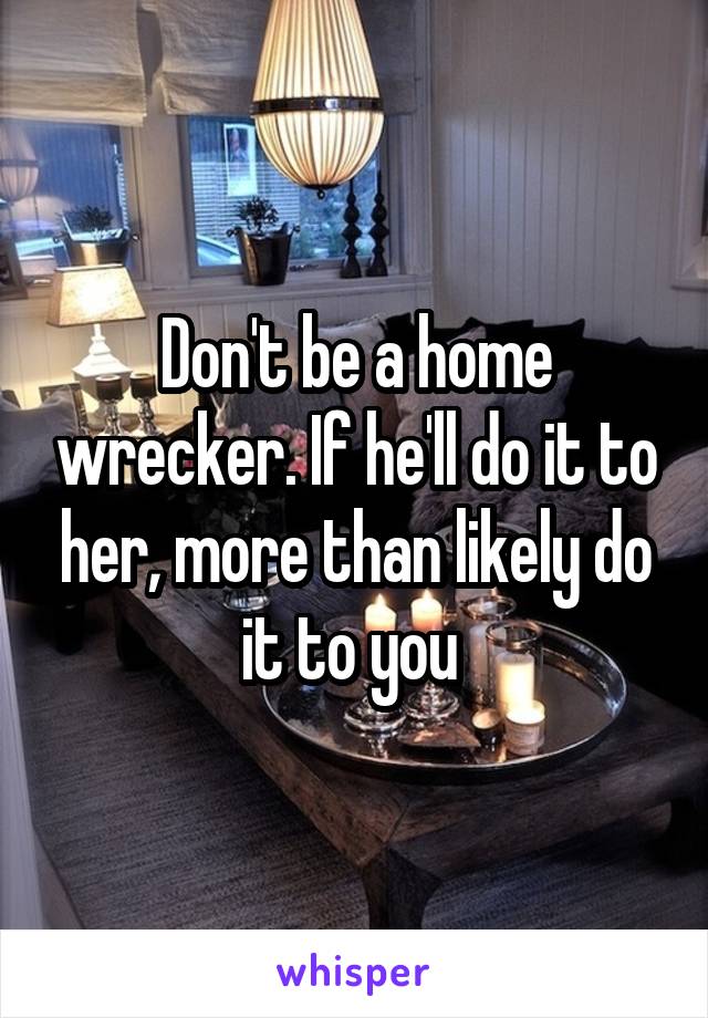 Don't be a home wrecker. If he'll do it to her, more than likely do it to you 