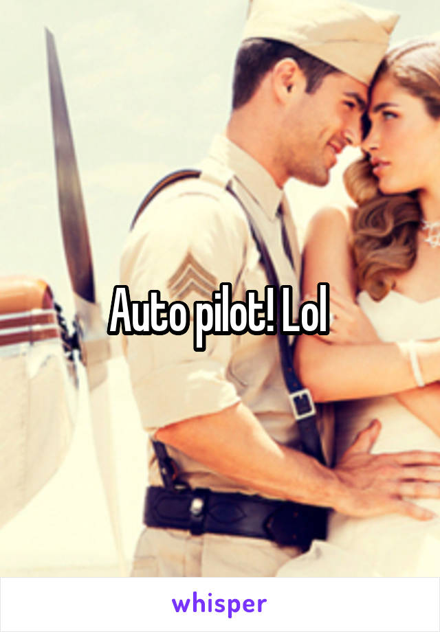 Auto pilot! Lol 