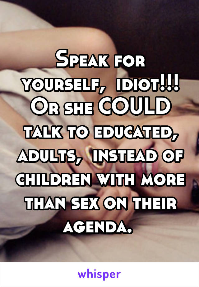 Speak for yourself,  idiot!!! Or she COULD talk to educated, adults,  instead of children with more than sex on their agenda. 