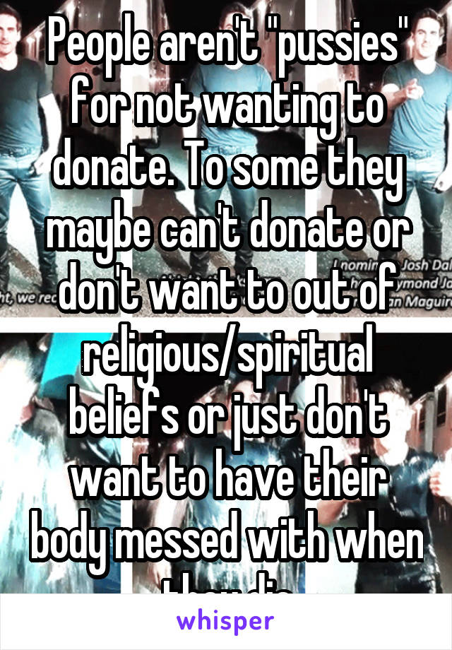 People aren't "pussies" for not wanting to donate. To some they maybe can't donate or don't want to out of religious/spiritual beliefs or just don't want to have their body messed with when they die