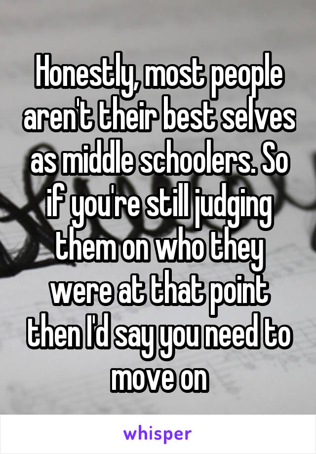 Honestly, most people aren't their best selves as middle schoolers. So if you're still judging them on who they were at that point then I'd say you need to move on