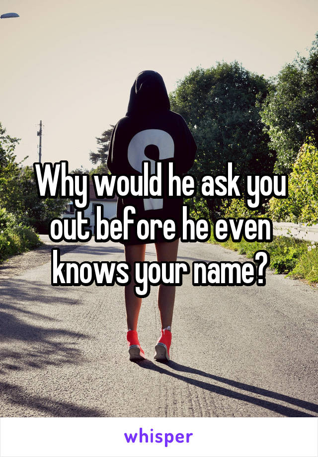 Why would he ask you out before he even knows your name?