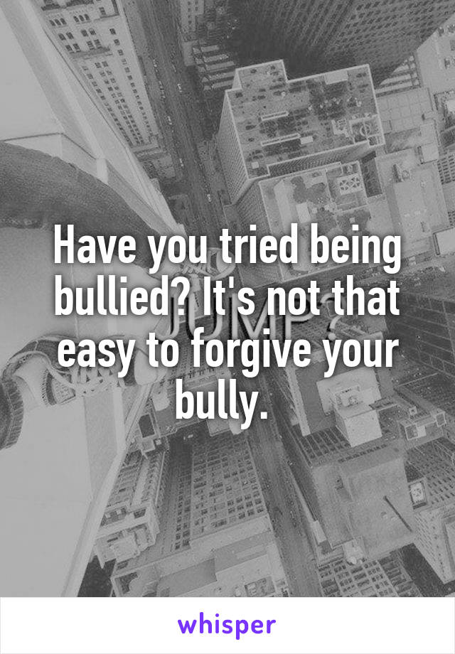 Have you tried being bullied? It's not that easy to forgive your bully. 