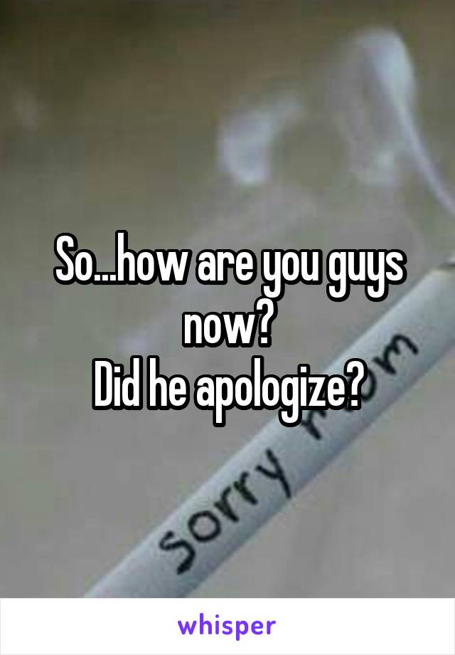 So...how are you guys now?
Did he apologize?