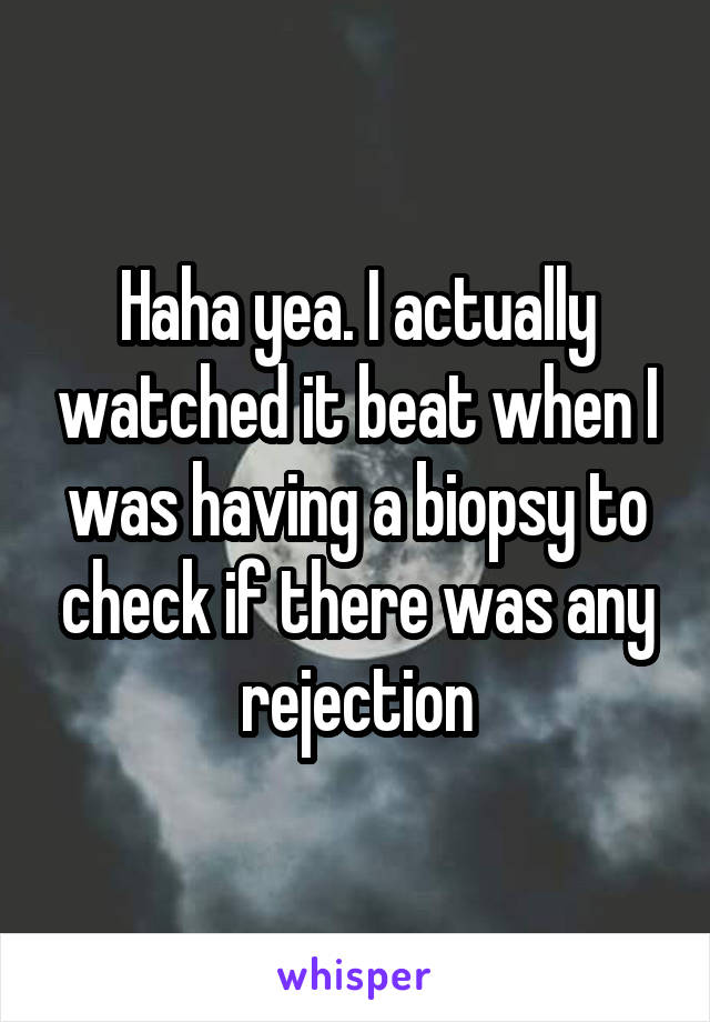 Haha yea. I actually watched it beat when I was having a biopsy to check if there was any rejection