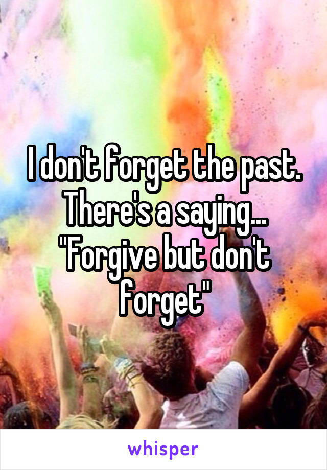 I don't forget the past.
There's a saying... "Forgive but don't forget"