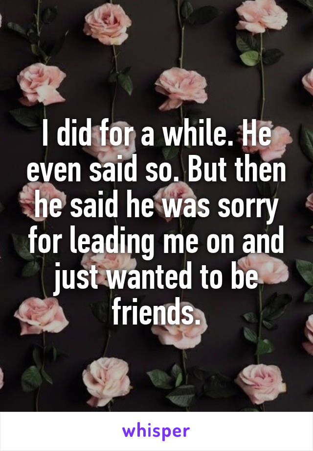 I did for a while. He even said so. But then he said he was sorry for leading me on and just wanted to be friends.