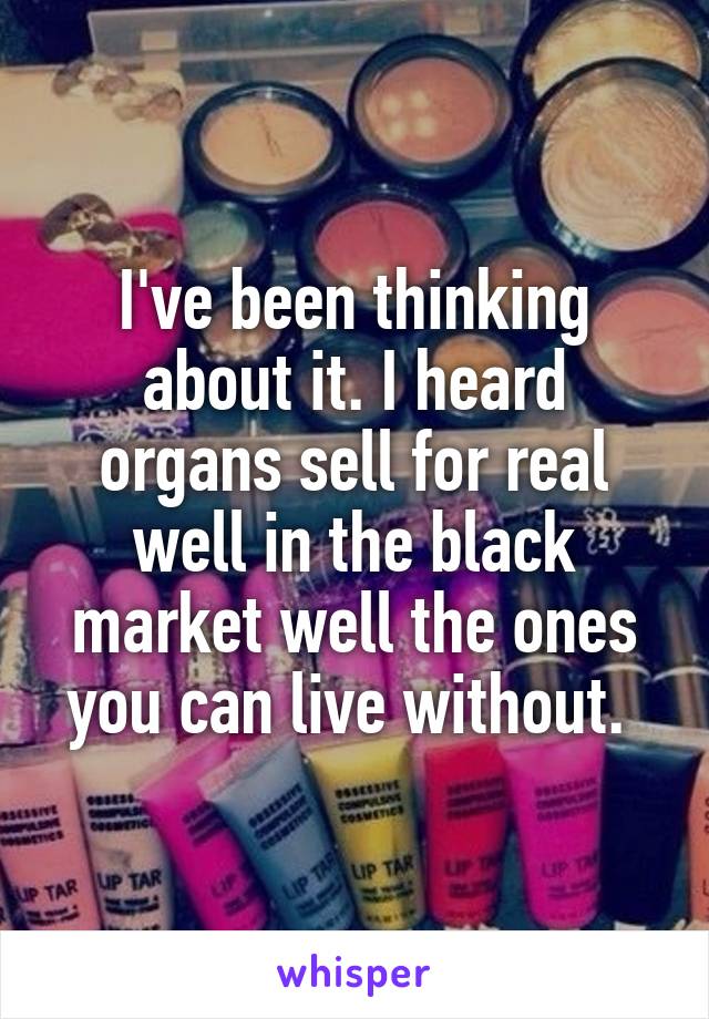 I've been thinking about it. I heard organs sell for real well in the black market well the ones you can live without. 