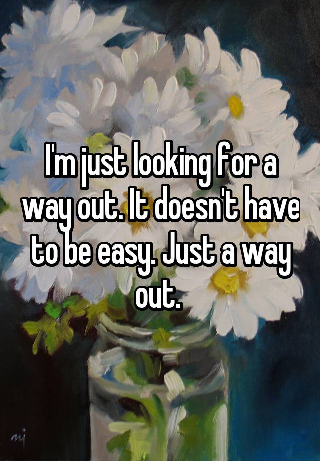 i-m-just-looking-for-a-way-out-it-doesn-t-have-to-be-easy-just-a-way-out