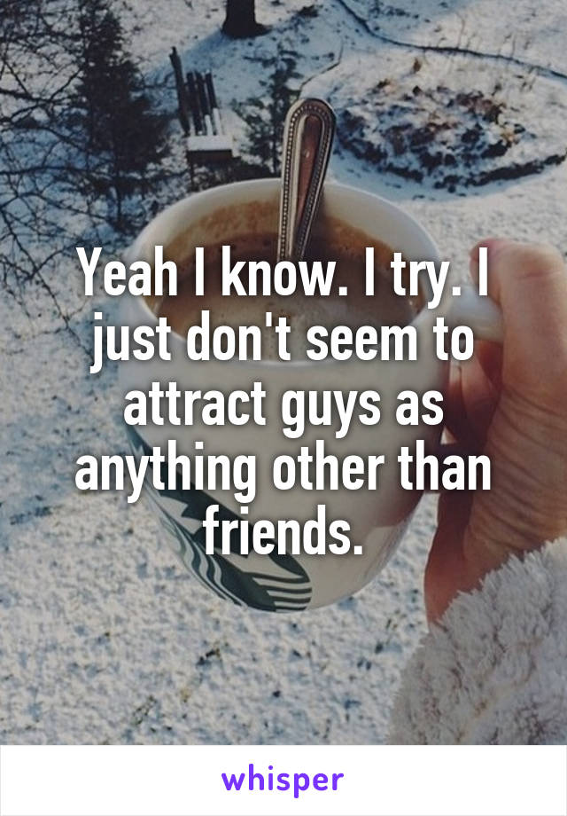 Yeah I know. I try. I just don't seem to attract guys as anything other than friends.