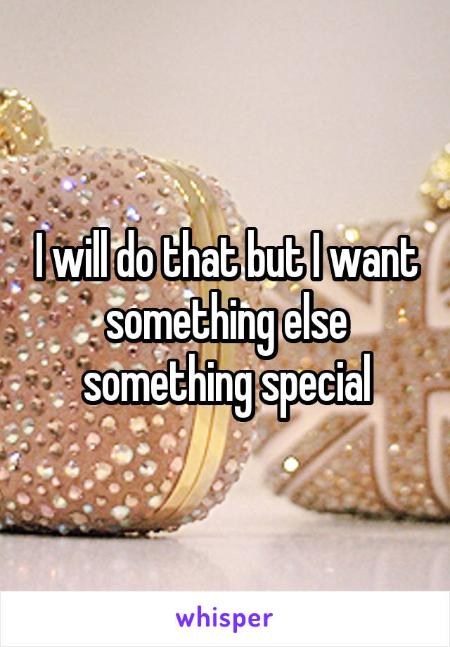 I will do that but I want something else something special