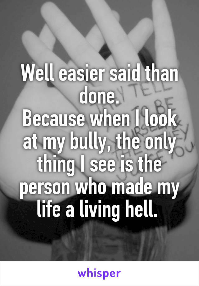 Well easier said than done.
Because when I look at my bully, the only thing I see is the person who made my life a living hell. 