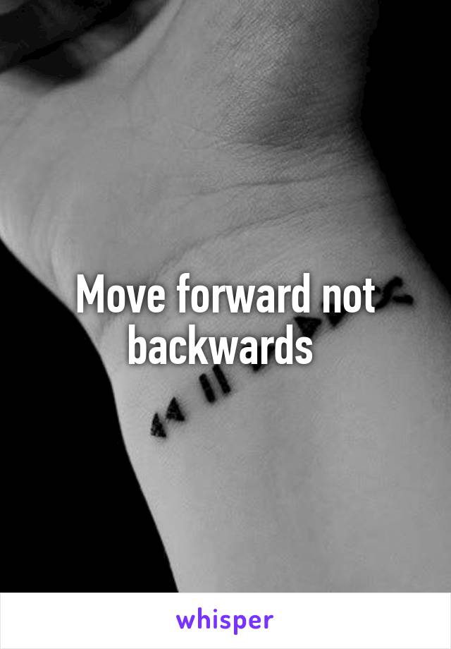 Move forward not backwards 