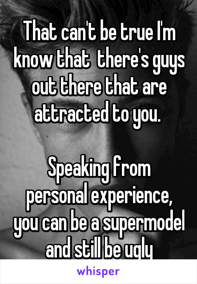 That can't be true I'm know that  there's guys out there that are attracted to you. 

Speaking from personal experience, you can be a supermodel and still be ugly