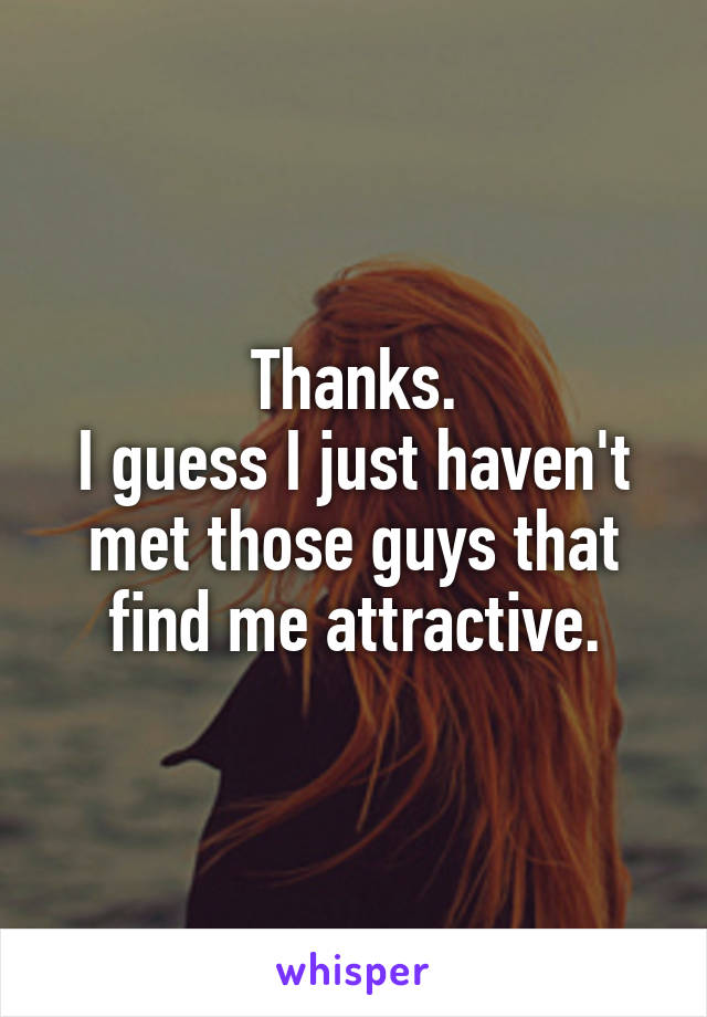 Thanks.
I guess I just haven't met those guys that find me attractive.