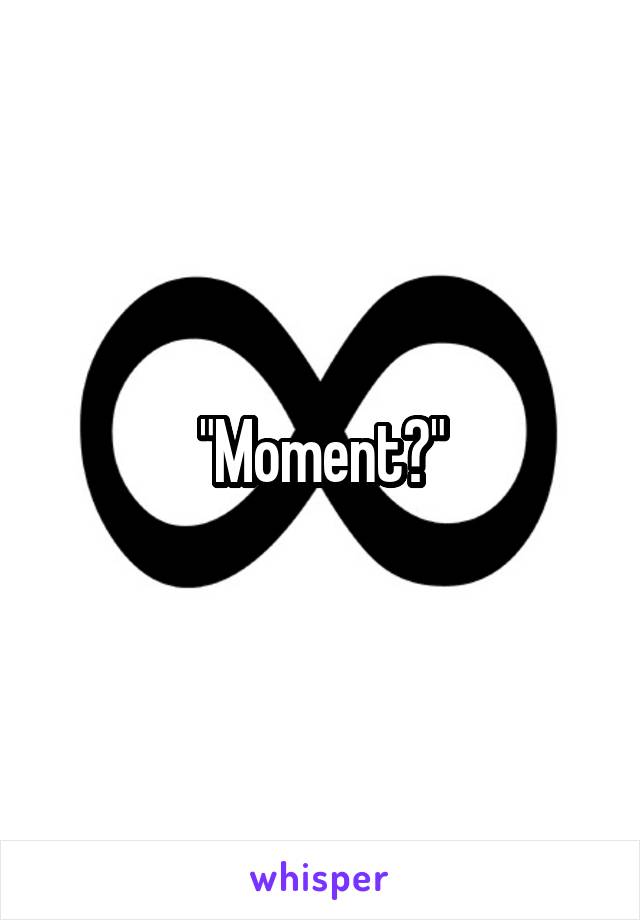 "Moment?"