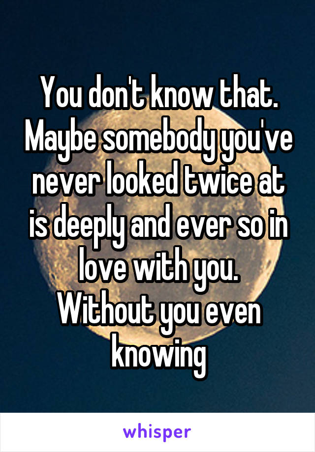 You don't know that. Maybe somebody you've never looked twice at is deeply and ever so in love with you.
Without you even knowing