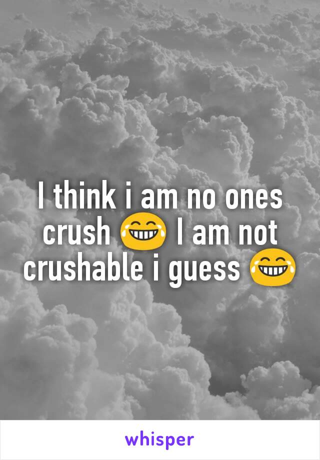 I think i am no ones crush 😂 I am not crushable i guess 😂