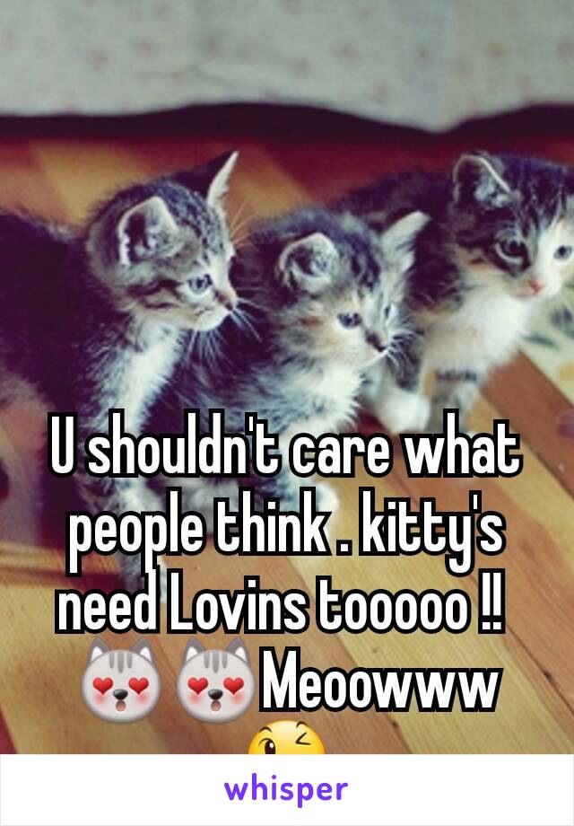 U shouldn't care what people think . kitty's need Lovins tooooo !! 
😻😻Meoowww 😉