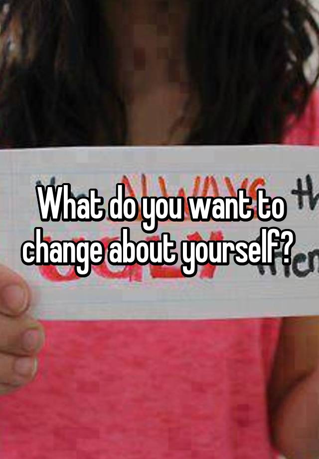 what-do-you-want-to-change-about-yourself