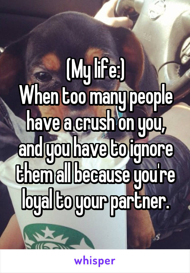 (My life:)
When too many people have a crush on you, and you have to ignore them all because you're loyal to your partner.