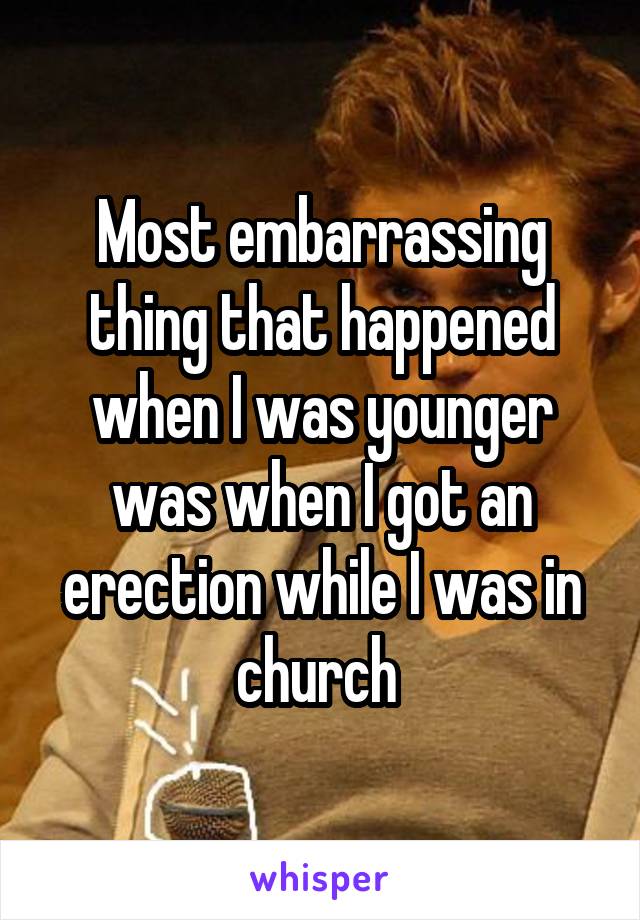 Most embarrassing thing that happened when I was younger was when I got an erection while I was in church 