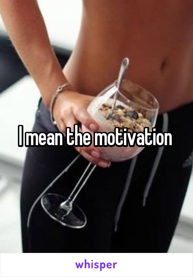 I mean the motivation 