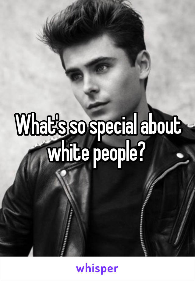 What's so special about white people? 