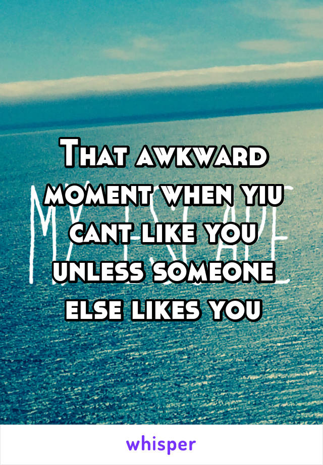 That awkward moment when yiu cant like you unless someone else likes you