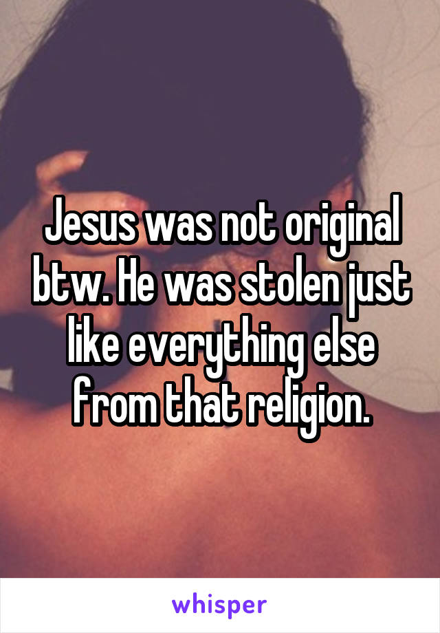 Jesus was not original btw. He was stolen just like everything else from that religion.