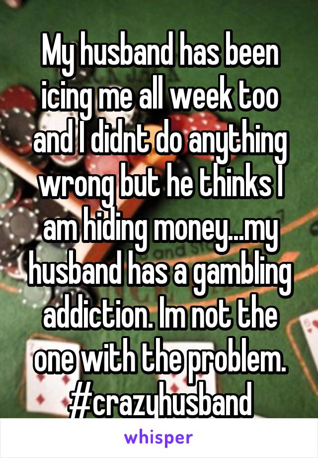 My husband has been icing me all week too and I didnt do anything wrong but he thinks I am hiding money...my husband has a gambling addiction. Im not the one with the problem. #crazyhusband