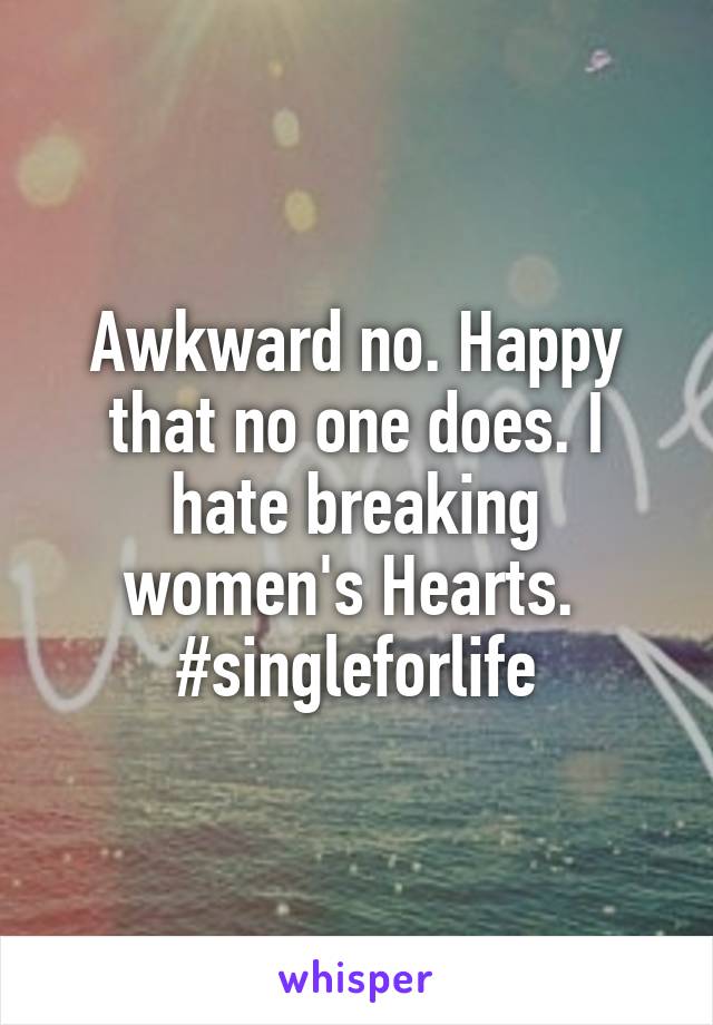 Awkward no. Happy that no one does. I hate breaking women's Hearts. 
#singleforlife