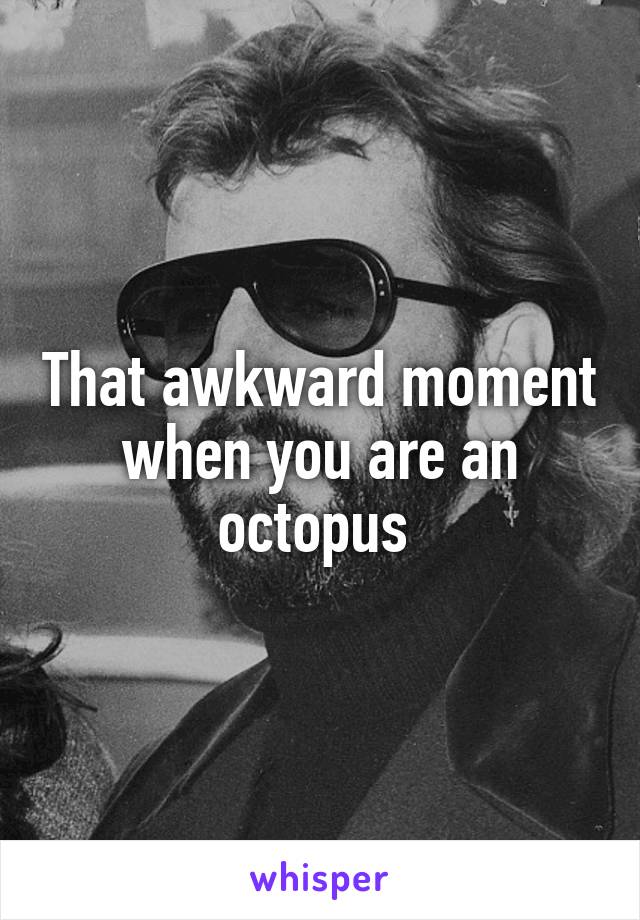 That awkward moment when you are an octopus 