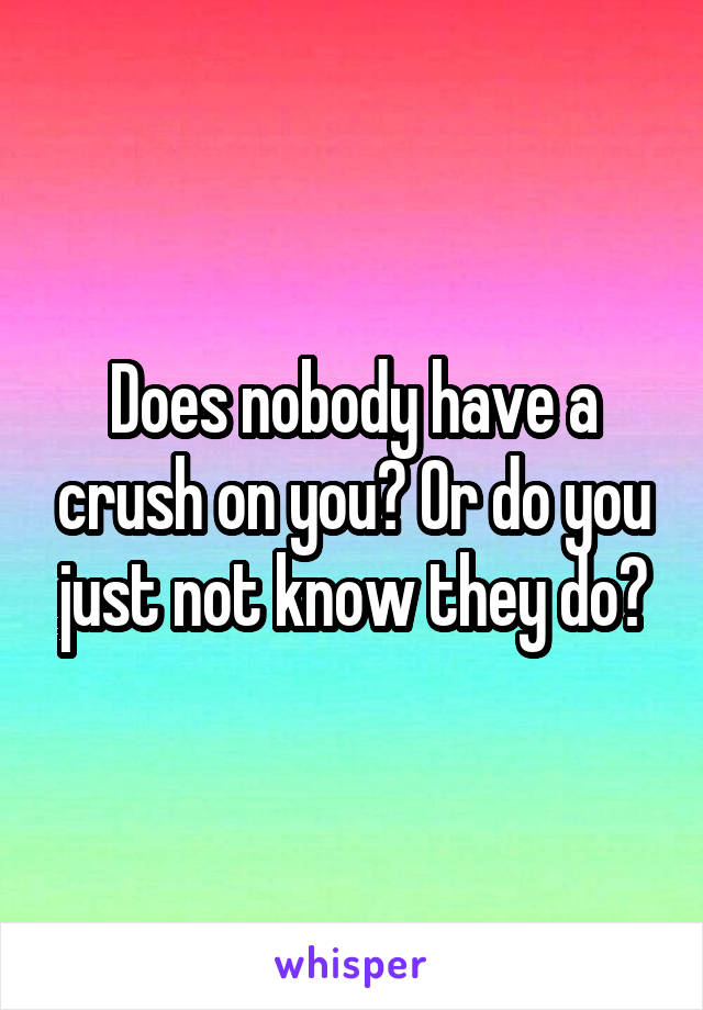 Does nobody have a crush on you? Or do you just not know they do?