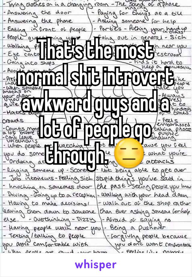 That's the most normal shit introvert awkward guys and a lot of people go through. 😑