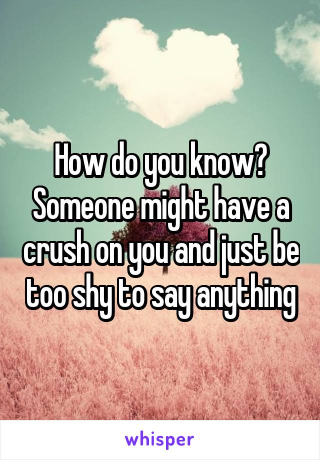 How do you know? Someone might have a crush on you and just be too shy to say anything