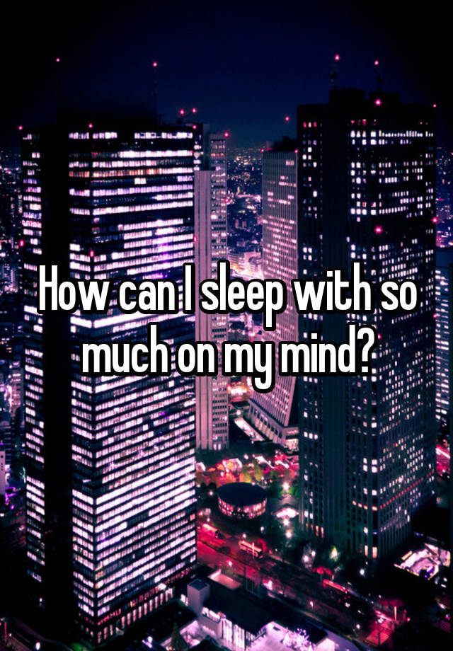 how-can-i-sleep-with-so-much-on-my-mind