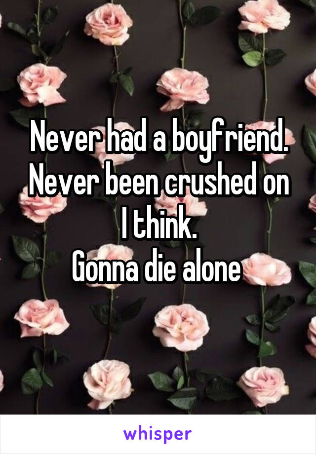 Never had a boyfriend.
Never been crushed on I think.
Gonna die alone 
