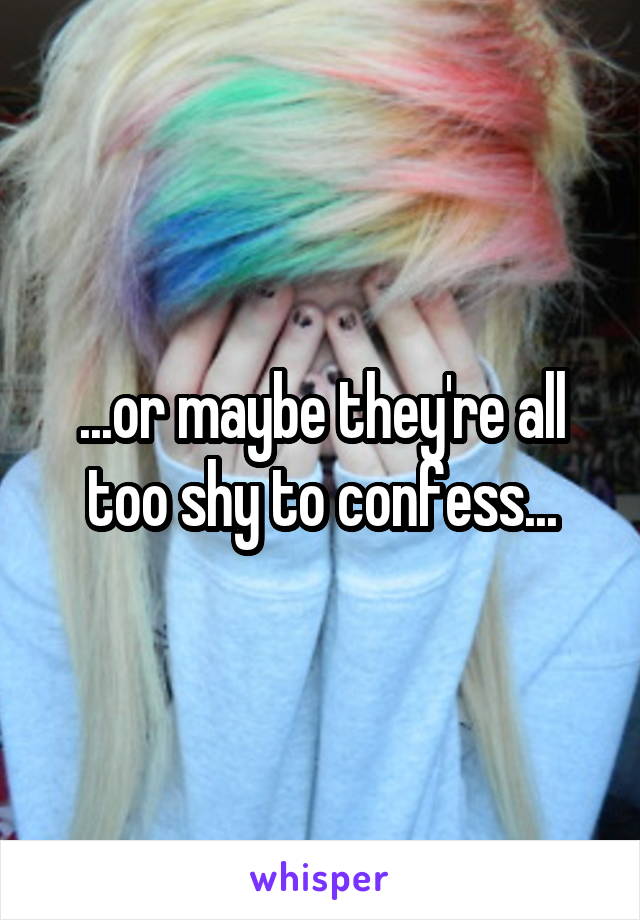 ...or maybe they're all too shy to confess...