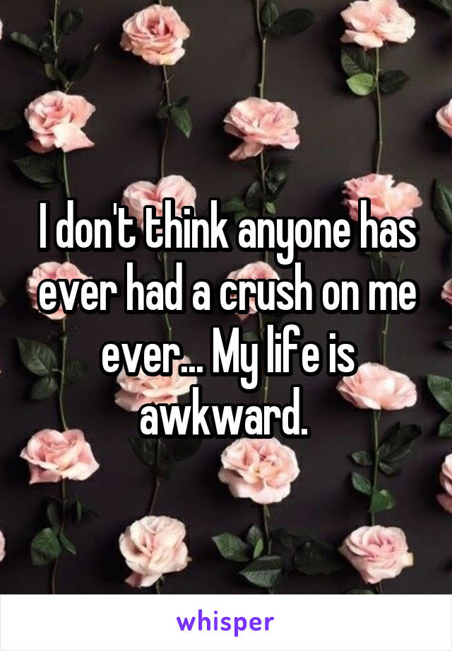 I don't think anyone has ever had a crush on me ever... My life is awkward. 