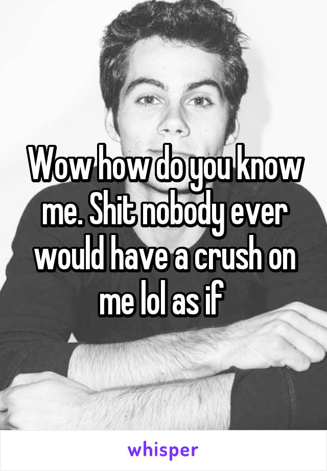 Wow how do you know me. Shit nobody ever would have a crush on me lol as if 