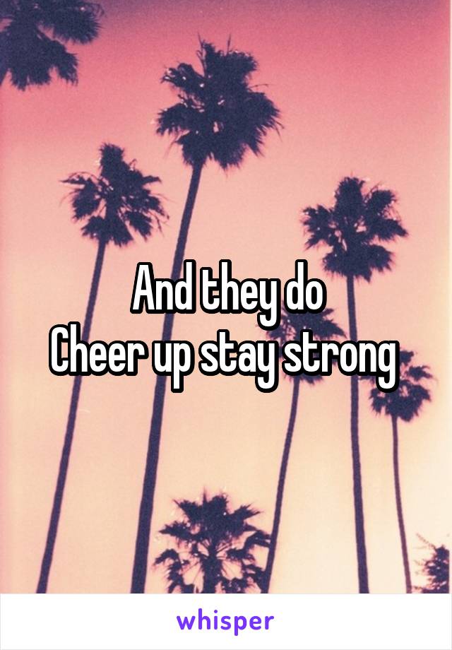 And they do
Cheer up stay strong 