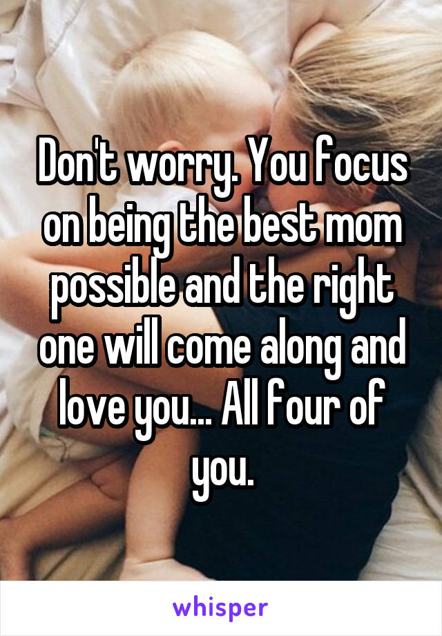 Don't worry. You focus on being the best mom possible and the right one will come along and love you... All four of you.