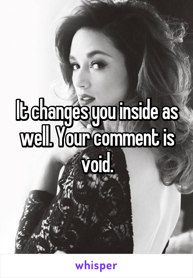 It changes you inside as well. Your comment is void.